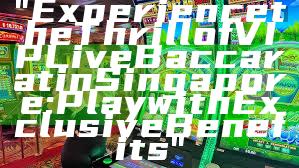 "Experience the Thrill of VIP Live Baccarat in Singapore: Play with Exclusive Benefits"