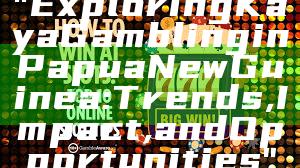 "Exploring Kaya Gambling in Papua New Guinea: Trends, Impact, and Opportunities"