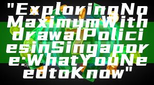 "Exploring No Maximum Withdrawal Policies in Singapore: What You Need to Know"